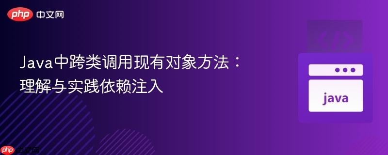 Java中跨类调用现有对象方法:理解与实践依赖注入