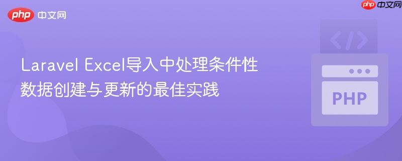 Laravel Excel导入中处理条件性数据创建与更新的最佳实践
