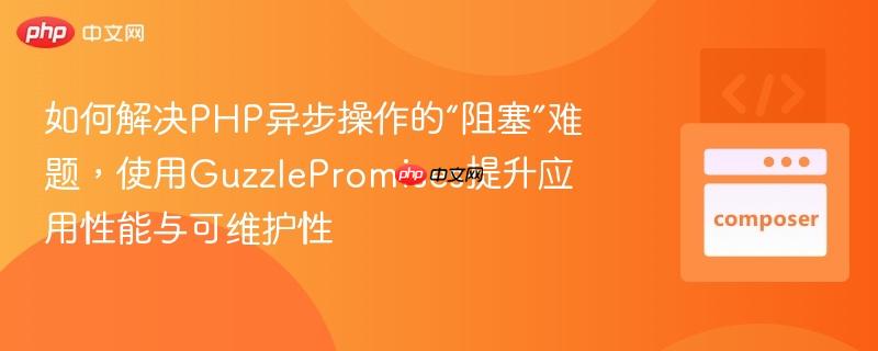 如何解决PHP异步操作的“阻塞”难题,使用GuzzlePromises提升应用性能与可维护性
