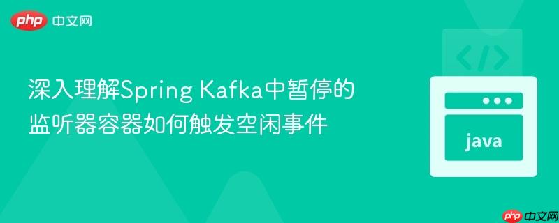 深入理解Spring Kafka中暂停的监听器容器如何触发空闲事件