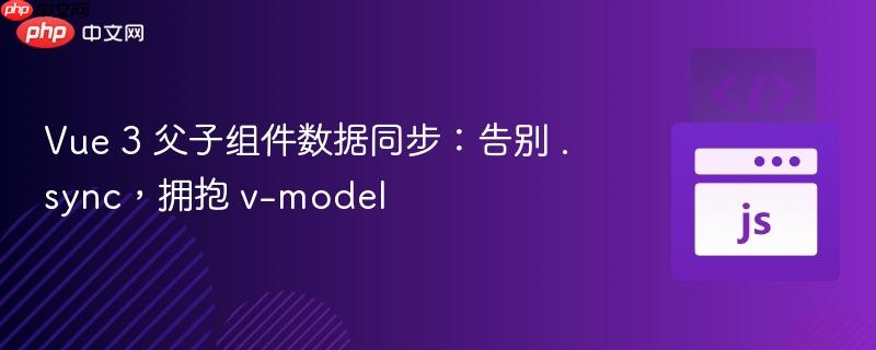 Vue 3 父子组件数据同步:告别 .sync,拥抱 v-model