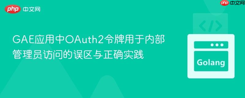 GAE应用中OAuth2令牌用于内部管理员访问的误区与正确实践