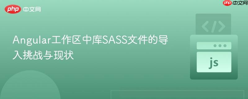 Angular工作区中库SASS文件的导入挑战与现状