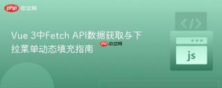 Vue 3中Fetch API数据获取与下拉菜单动态填充指南