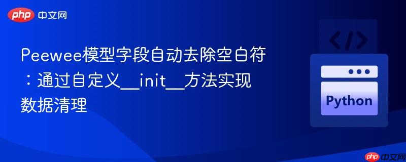 Peewee模型字段自动去除空白符:通过自定义__init__方法实现数据清理