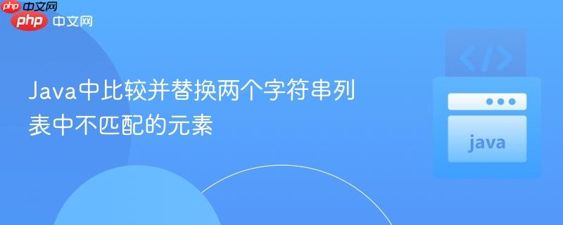 Java中比较并替换两个字符串列表中不匹配的元素