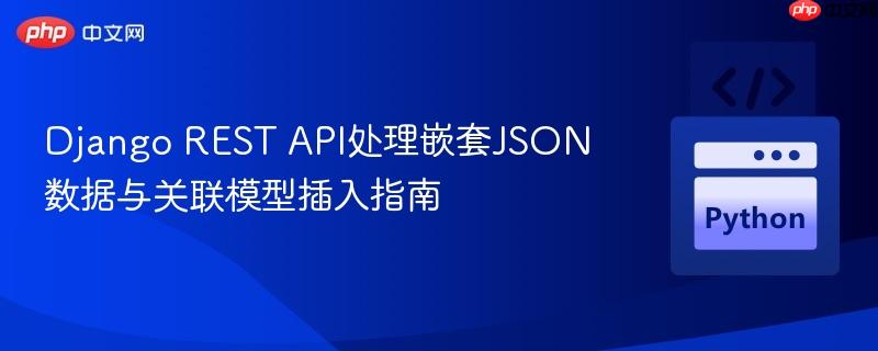Django REST API处理嵌套JSON数据与关联模型插入指南
