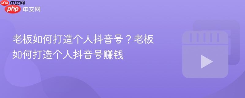老板如何打造个人抖音号？老板如何打造个人抖音号赚钱