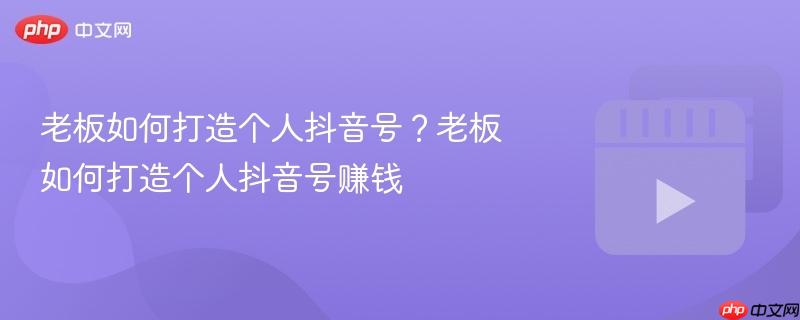 老板如何打造個(gè)人抖音號(hào)？老板如何打造個(gè)人抖音號(hào)賺錢(qián)