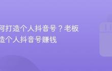 老板如何打造个人抖音号？老板如何打造个人抖音号赚钱