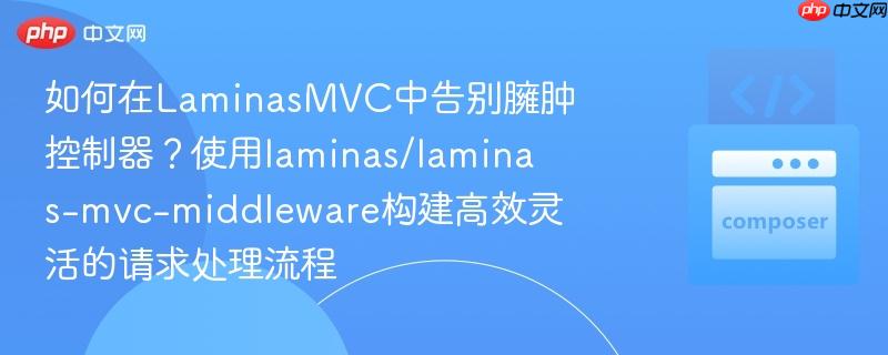 如何在LaminasMVC中告别臃肿控制器？使用laminas/laminas-mvc-middleware构建高效灵活的请求处理流程