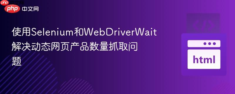使用Selenium和WebDriverWait解决动态网页产品数量抓取问题