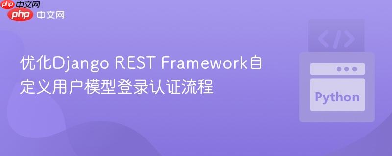 优化Django REST Framework自定义用户模型登录认证流程