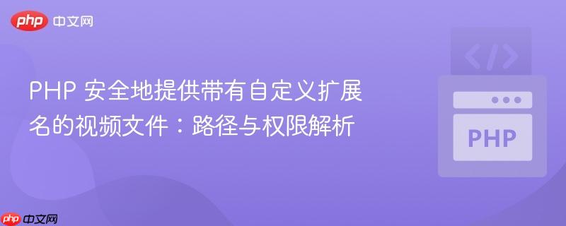 PHP 安全地提供带有自定义扩展名的视频文件：路径与权限解析