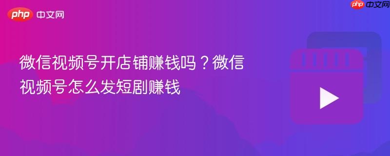 微信视频号开店铺赚钱吗？微信视频号怎么发短剧赚钱