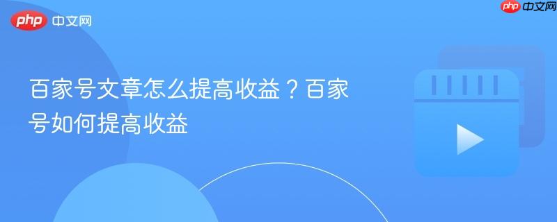 百家號文章怎么提高收益？百家號如何提高收益