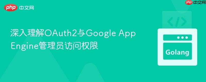 深入理解OAuth2与Google App Engine管理员访问权限

