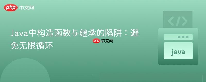 Java中构造函数与继承的陷阱：避免无限循环
