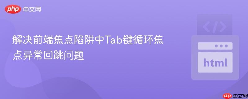 解决前端焦点陷阱中Tab键循环焦点异常回跳问题

