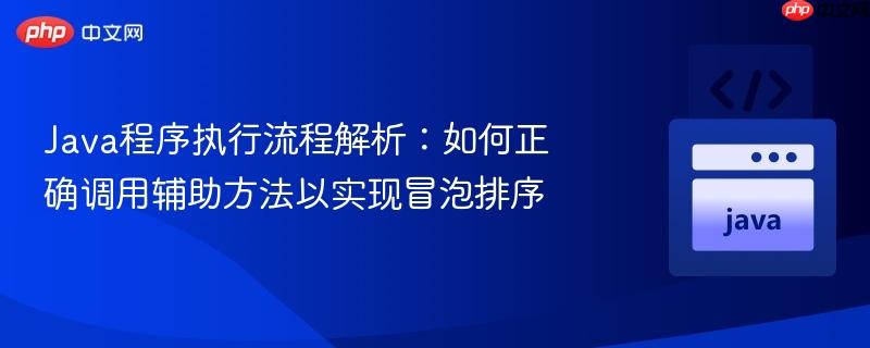 Java程序執(zhí)行流程解析：如何正確調(diào)用輔助方法以實現(xiàn)冒泡排序