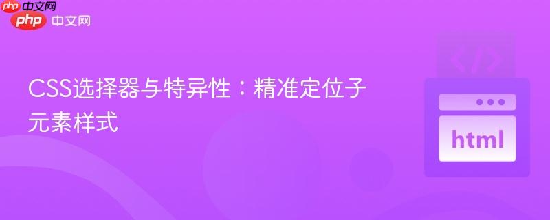 CSS选择器与特异性:精准定位子元素样式