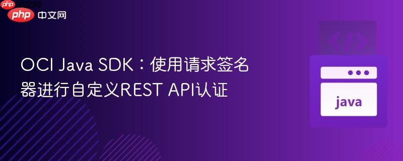 OCI Java SDK:使用请求签名器进行自定义REST API认证