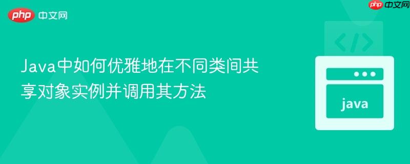 Java中如何优雅地在不同类间共享对象实例并调用其方法