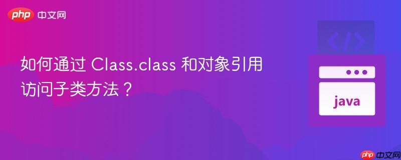 如何通过 Class.class 和对象引用访问子类方法？