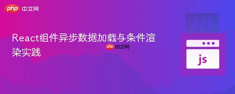 React組件異步數(shù)據(jù)加載與條件渲染實踐