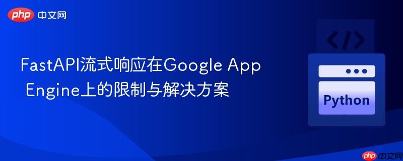 FastAPI流式響應(yīng)在Google App Engine上的限制與解決方案