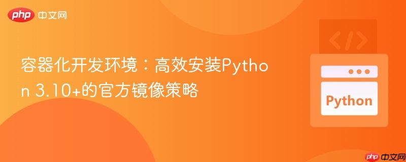 容器化开发环境：高效安装Python 3.10+的官方镜像策略