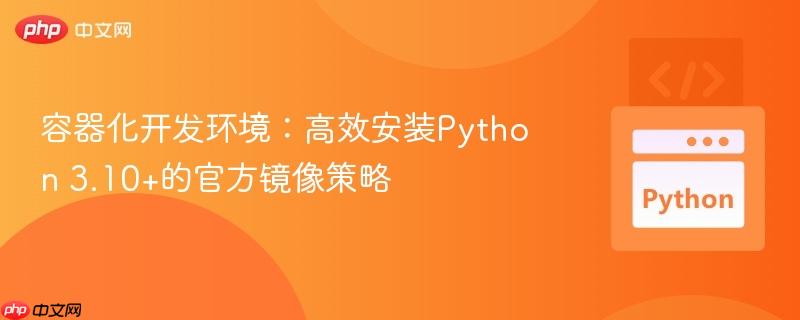 容器化开发环境:高效安装Python 3.10+的官方镜像策略