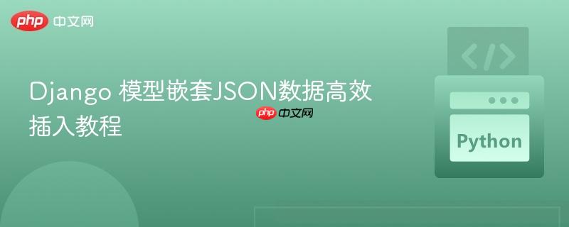 Django 模型嵌套JSON数据高效插入教程