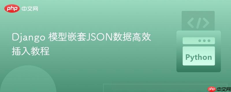 Django 模型嵌套JSON数据高效插入教程
