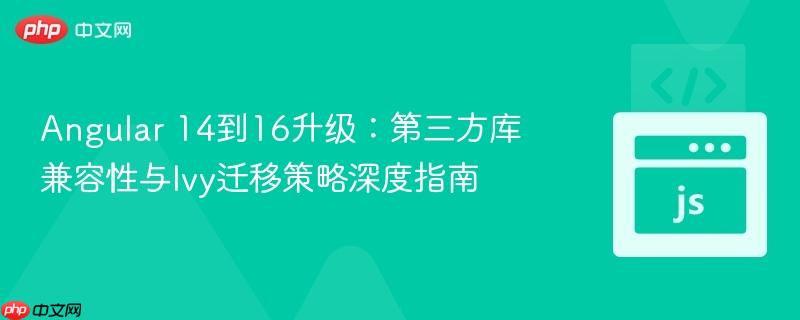 Angular 14到16升級：第三方庫兼容性與Ivy遷移策略深度指南