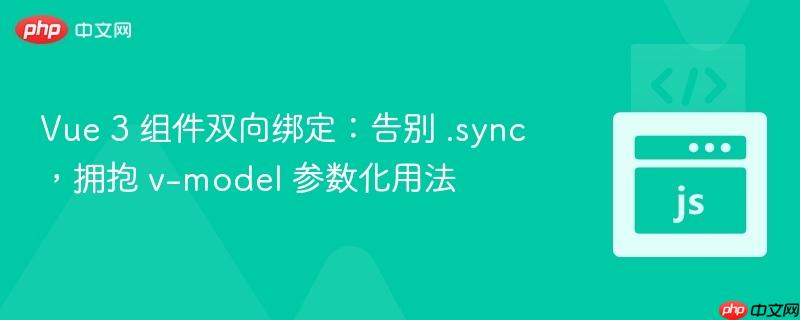 Vue 3 组件双向绑定：告别 .sync，拥抱 v-model 参数化用法

