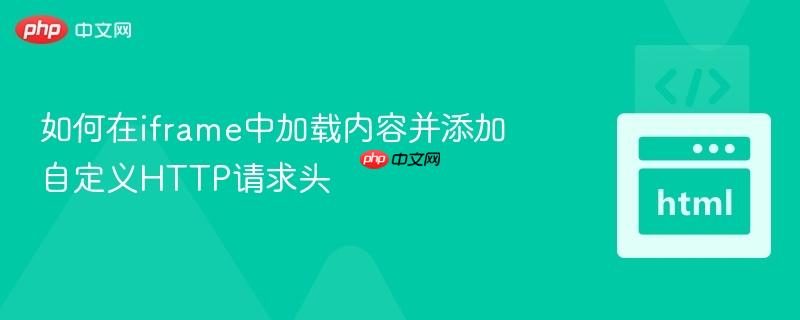 如何在iframe中加载内容并添加自定义HTTP请求头