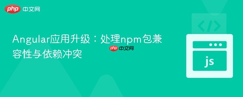 Angular应用升级：处理npm包兼容性与依赖冲突