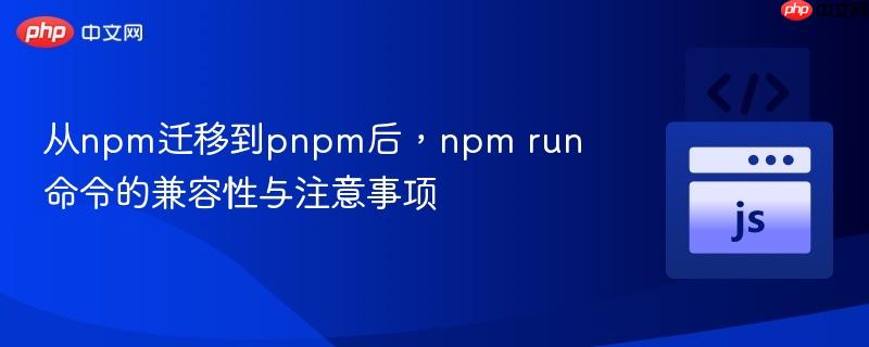 从npm迁移到pnpm后，npm run命令的兼容性与注意事项