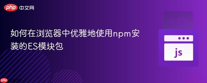 如何在浏览器中优雅地使用npm安装的ES模块包