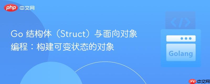 Go 结构体（Struct）与面向对象编程：构建可变状态的对象