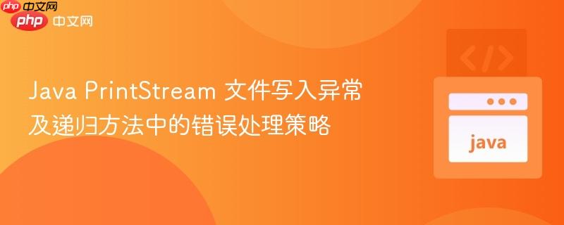 Java PrintStream 文件写入异常及递归方法中的错误处理策略