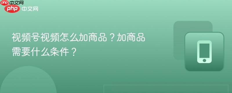 视频号视频怎么加商品?加商品需要什么条件? 视频号视频怎么加商品?加商品需要什么条件?