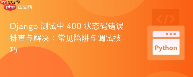 Django 测试中 400 状态码错误排查与解决：常见陷阱与调试技巧
