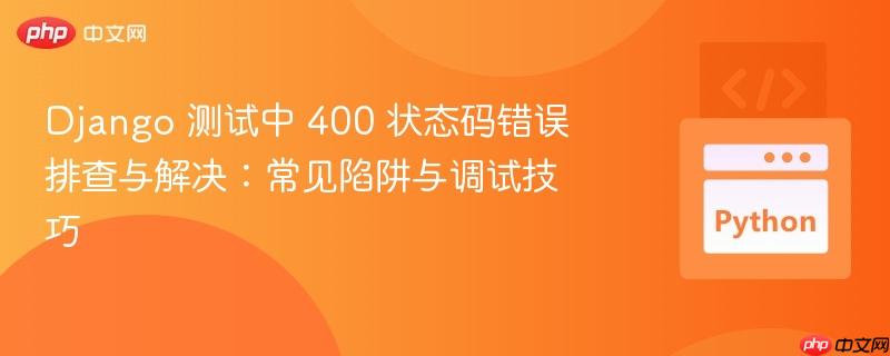 Django 测试中 400 状态码错误排查与解决:常见陷阱与调试技巧