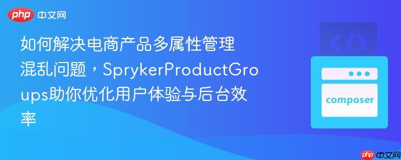 如何解决电商产品多属性管理混乱问题,sprykerproductgroups助你优化用户体验与后台效率
