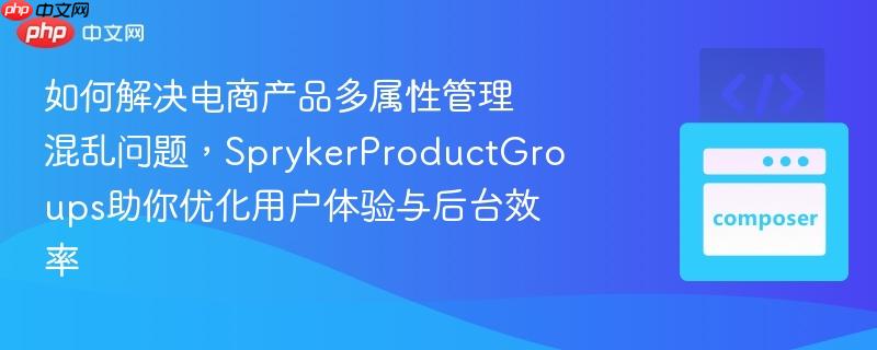 如何解决电商产品多属性管理混乱问题，SprykerProductGroups助你优化用户体验与后台效率
