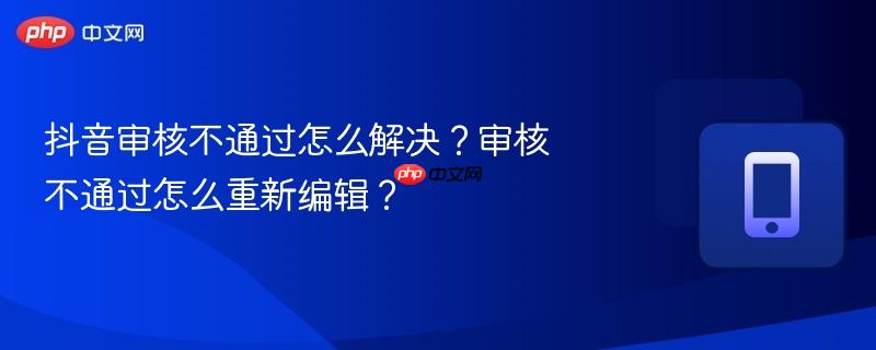 抖音审核不通过怎么解决？审核不通过怎么重新编辑？