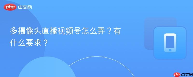 多摄像头直播视频号怎么弄?有什么要求?