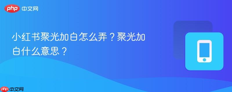 小红书聚光加白怎么弄?聚光加白什么意思?